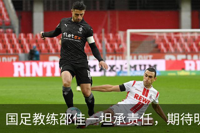 国足教练邵佳一坦承责任，期待明日为球迷带来满意答复